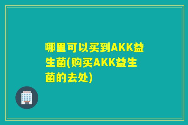 哪里可以买到AKK益生菌(购买AKK益生菌的去处) 哪里可以买到AKK益生菌(购买AKK益生菌的去处)