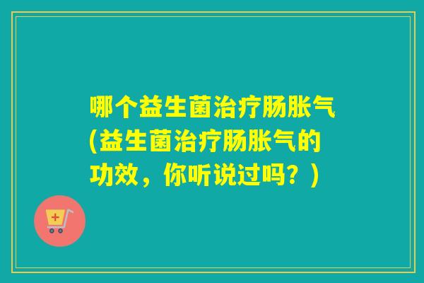哪个益生菌肠(益生菌肠的功效,你听说过吗?) 哪个益生菌肠(益生菌肠的功效,你听说过吗?)