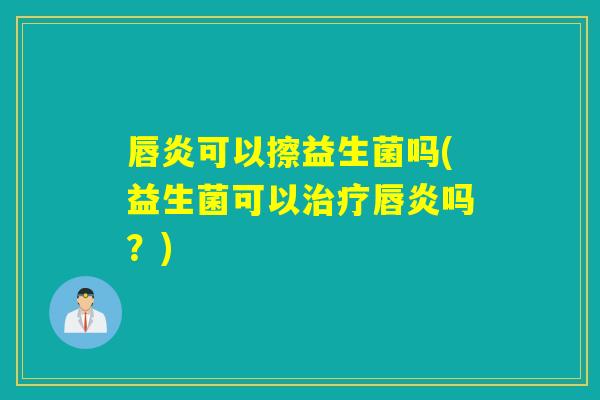 唇炎可以擦益生菌吗(益生菌可以唇炎吗?) 唇炎可以擦益生菌吗(益生菌可以唇炎吗?)