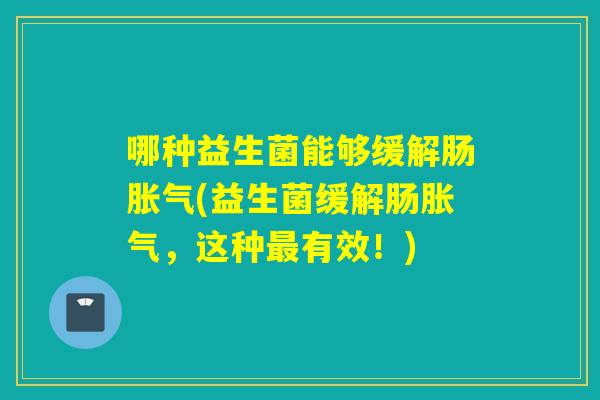 哪种益生菌能够缓解肠胀气(益生菌缓解肠胀气，这种最有效！)