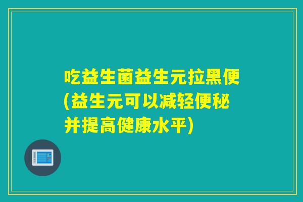 吃益生菌益生元拉黑便(益生元可以减轻便秘并提高健康水平)