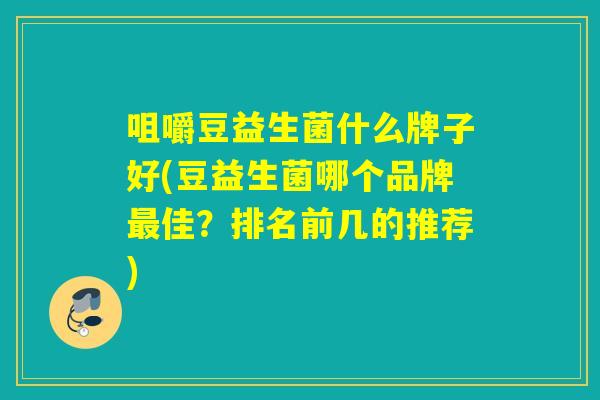 咀嚼豆益生菌什么牌子好(豆益生菌哪个品牌佳?排名前几的推荐) 咀嚼豆益生菌什么牌子好(豆益生菌哪个品牌佳?排名前几的推荐)