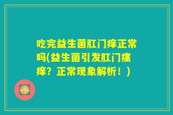 吃完益生菌肛门痒正常吗(益生菌引发肛门瘙痒？正常现象解析！)