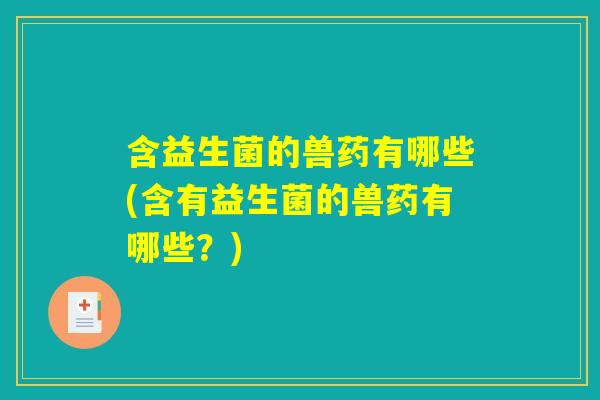 含益生菌的兽药有哪些(含有益生菌的兽药有哪些？)