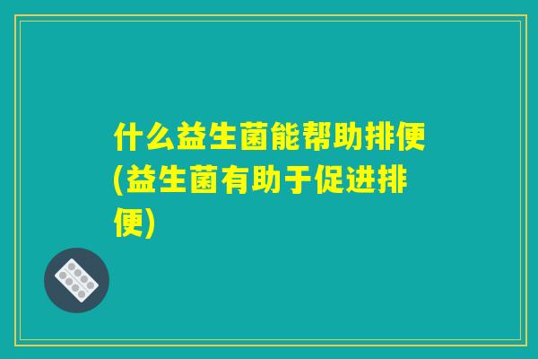 什么益生菌能帮助排便(益生菌有助于促进排便)