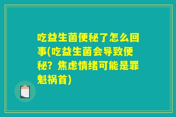 吃益生菌便秘了怎么回事(吃益生菌会导致便秘？焦虑情绪可能是罪魁祸首)