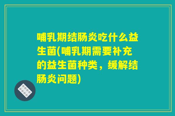 哺乳期结肠炎吃什么益生菌(哺乳期需要补充的益生菌种类，缓解结肠炎问题)