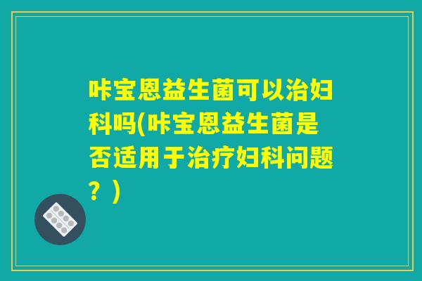 咔宝恩益生菌可以治妇科吗(咔宝恩益生菌是否适用于治疗妇科问题？)