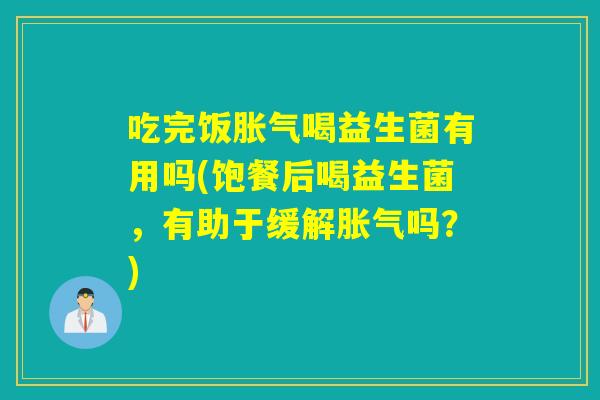 吃完饭胀气喝益生菌有用吗(饱餐后喝益生菌，有助于缓解胀气吗？)