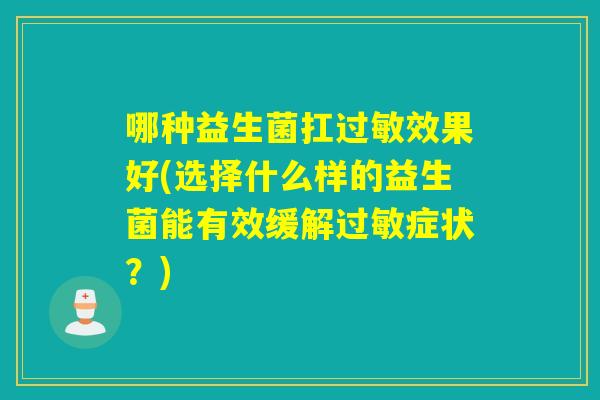 哪种益生菌扛过敏效果好(选择什么样的益生菌能有效缓解过敏症状？)