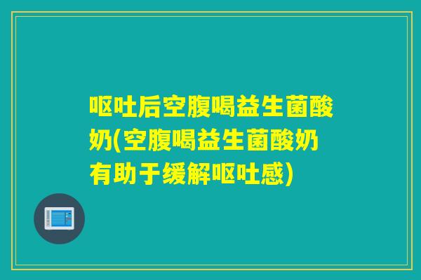 后空腹喝益生菌酸奶(空腹喝益生菌酸奶有助于缓解感) 后空腹喝益生菌酸奶(空腹喝益生菌酸奶有助于缓解感)