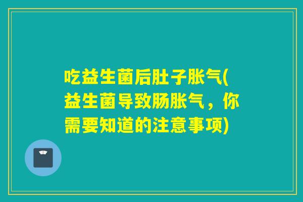 吃益生菌后肚子胀气(益生菌导致肠胀气，你需要知道的注意事项)