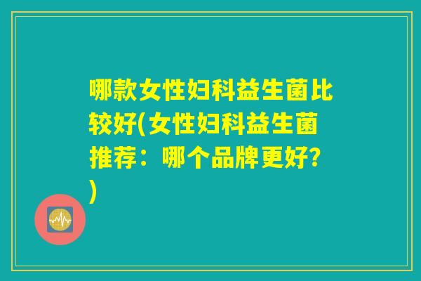 哪款女性妇科益生菌比较好(女性妇科益生菌推荐：哪个品牌更好？)
