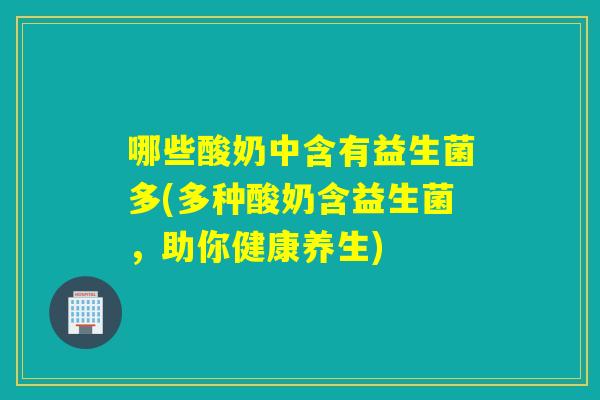 哪些酸奶中含有益生菌多(多种酸奶含益生菌，助你健康养生)
