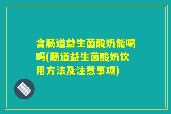 含肠道益生菌酸奶能喝吗(肠道益生菌酸奶饮用方法及注意事项)