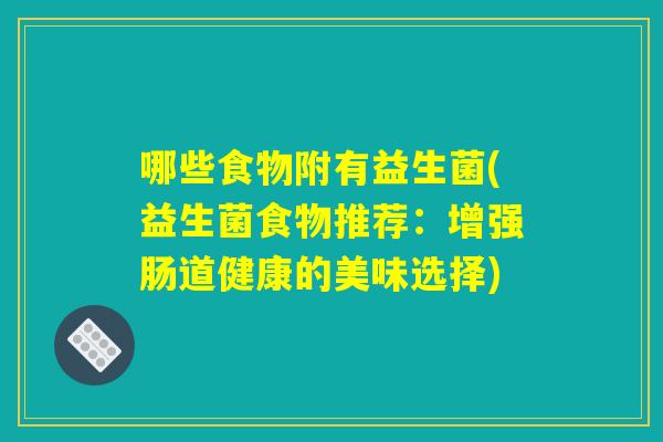 哪些食物附有益生菌(益生菌食物推荐：增强肠道健康的美味选择)