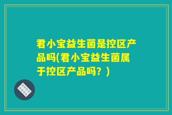 君小宝益生菌是控区产品吗(君小宝益生菌属于控区产品吗？)
