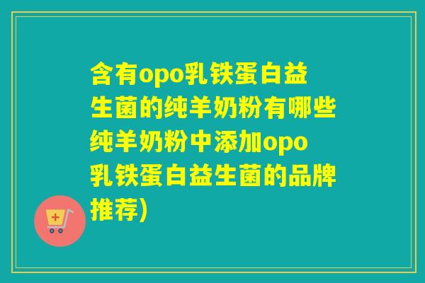 含有opo乳铁蛋白益生菌的纯羊奶粉有哪些纯羊奶粉中添加opo乳铁蛋白益生菌的品牌推荐)
