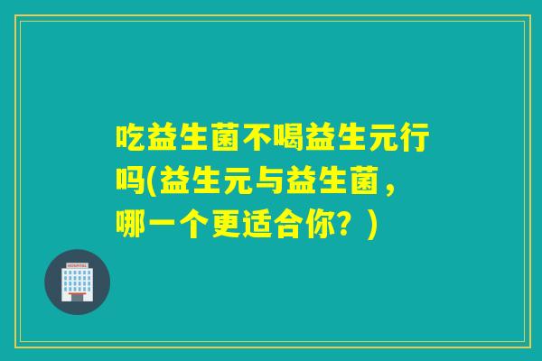 吃益生菌不喝益生元行吗(益生元与益生菌，哪一个更适合你？)