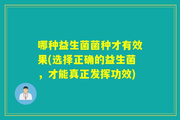 哪种益生菌菌种才有效果(选择正确的益生菌,才能真正发挥功效) 哪种益生菌菌种才有效果(选择正确的益生菌,才能真正发挥功效)