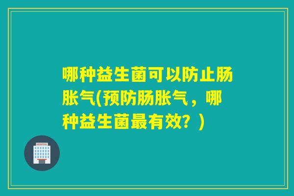 哪种益生菌可以防止肠胀气(预防肠胀气，哪种益生菌最有效？)