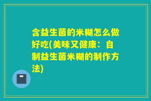 含益生菌的米糊怎么做好吃(美味又健康：自制益生菌米糊的制作方法)
