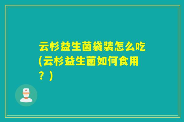 云杉益生菌袋装怎么吃(云杉益生菌如何食用？)