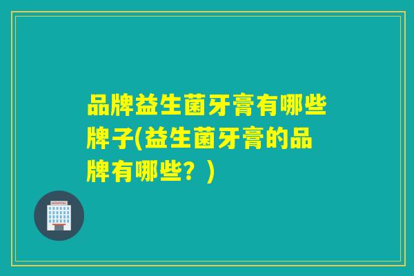 品牌益生菌牙膏有哪些牌子(益生菌牙膏的品牌有哪些？)