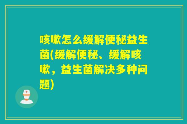 咳嗽怎么缓解便秘益生菌(缓解便秘、缓解咳嗽，益生菌解决多种问题)