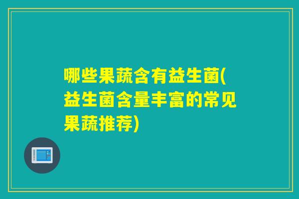 哪些果蔬含有益生菌(益生菌含量丰富的常见果蔬推荐)