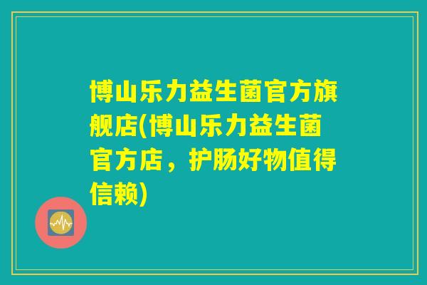 博山乐力益生菌官方旗舰店(博山乐力益生菌官方店，护肠好物值得信赖)