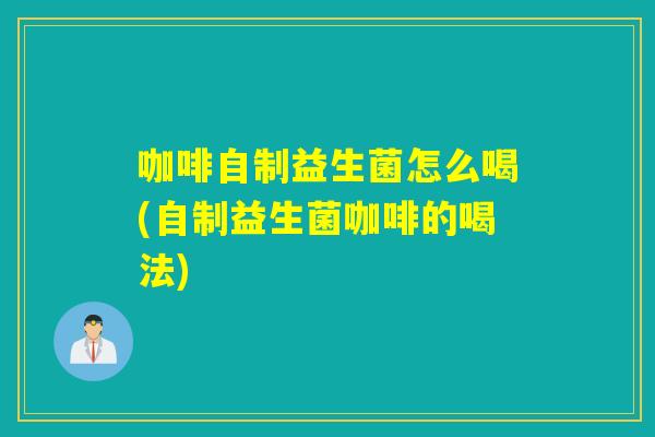 咖啡自制益生菌怎么喝(自制益生菌咖啡的喝法)
