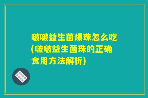 啵啵益生菌爆珠怎么吃(啵啵益生菌珠的正确食用方法解析)