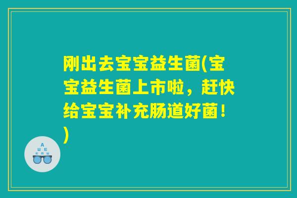 刚出去宝宝益生菌(宝宝益生菌上市啦，赶快给宝宝补充肠道好菌！)