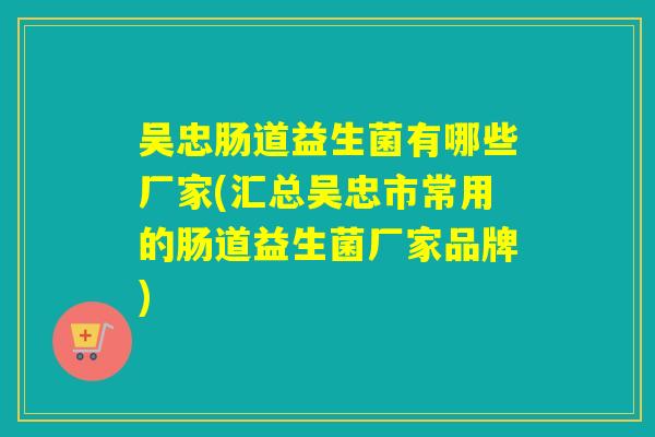 吴忠肠道益生菌有哪些厂家(汇总吴忠市常用的肠道益生菌厂家品牌)