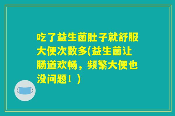 吃了益生菌肚子就舒服大便次数多(益生菌让肠道欢畅,频繁大便也没问题!) 吃了益生菌肚子就舒服大便次数多(益生菌让肠道欢畅,频繁大便也没问题!)