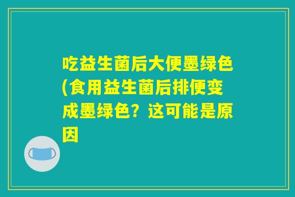 吃益生菌后大便墨绿色(食用益生菌后排便变成墨绿色?这可能是原因 吃益生菌后大便墨绿色(食用益生菌后排便变成墨绿色?这可能是原因