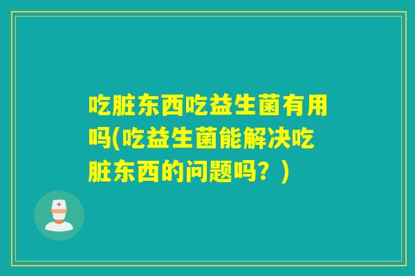 吃脏东西吃益生菌有用吗(吃益生菌能解决吃脏东西的问题吗？)