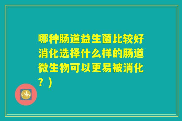 哪种肠道益生菌比较好消化选择什么样的肠道微生物可以更易被消化?) 哪种肠道益生菌比较好消化选择什么样的肠道微生物可以更易被消化?)