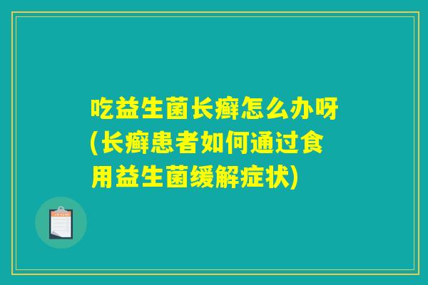 吃益生菌长癣怎么办呀(长癣患者如何通过食用益生菌缓解症状)