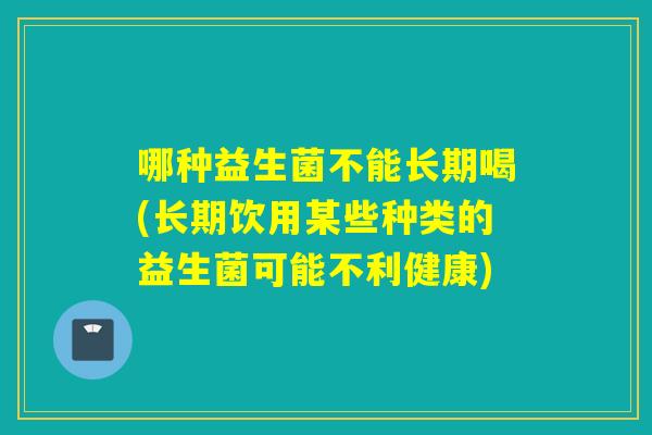 哪种益生菌不能长期喝(长期饮用某些种类的益生菌可能不利健康) 哪种益生菌不能长期喝(长期饮用某些种类的益生菌可能不利健康)