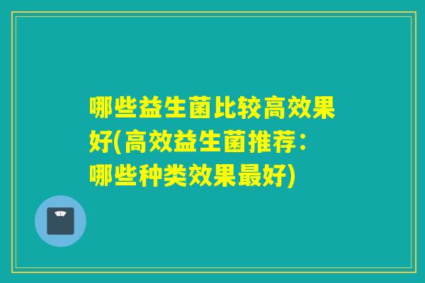 哪些益生菌比较高效果好(高效益生菌推荐：哪些种类效果最好)