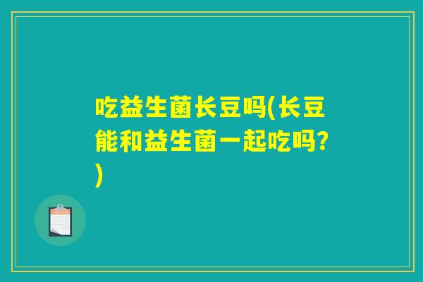 吃益生菌长豆吗(长豆能和益生菌一起吃吗？)