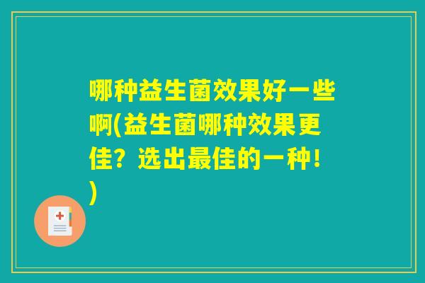 哪种益生菌效果好一些啊(益生菌哪种效果更佳？选出最佳的一种！)