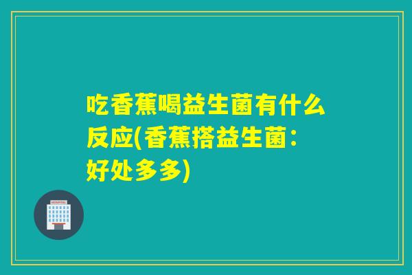 吃香蕉喝益生菌有什么反应(香蕉搭益生菌:好处多多) 吃香蕉喝益生菌有什么反应(香蕉搭益生菌:好处多多)