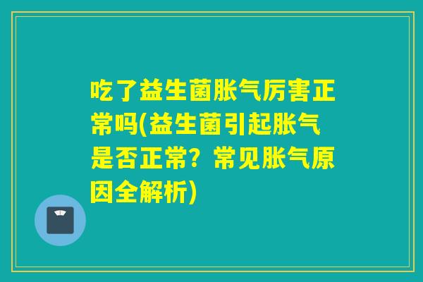 吃了益生菌胀气厉害正常吗(益生菌引起胀气是否正常？常见胀气原因全解析)