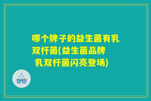 哪个牌子的益生菌有乳双杆菌(益生菌品牌  乳双杆菌闪亮登场)