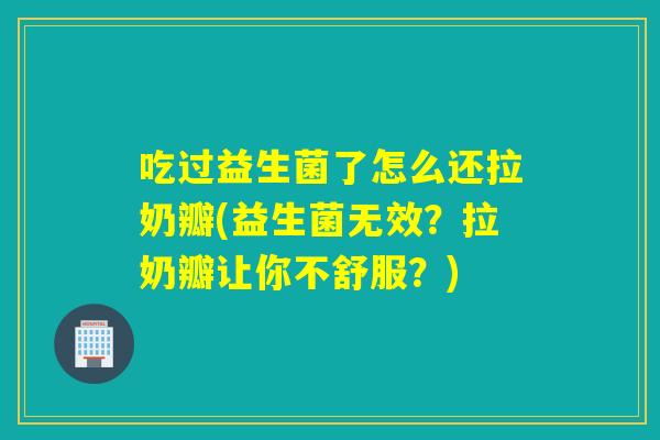 吃过益生菌了怎么还拉奶瓣(益生菌无效?拉奶瓣让你不舒服?) 吃过益生菌了怎么还拉奶瓣(益生菌无效?拉奶瓣让你不舒服?)