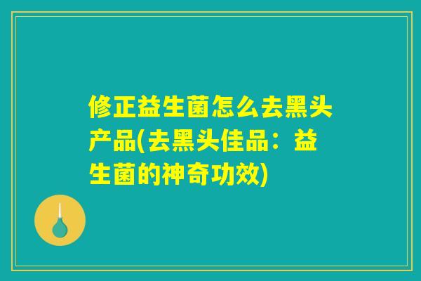 修正益生菌怎么去黑头产品(去黑头佳品：益生菌的神奇功效)