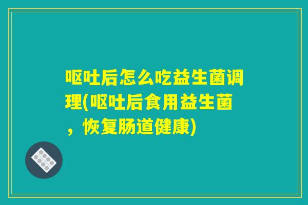 详细阅读:呕吐后怎么吃益生菌调理(呕吐后食用益生菌,恢复肠道健康) 呕吐后怎么吃益生菌调理(呕吐后食用益生菌,恢复肠道健康)
